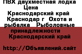 ПВХ двухместная лодка › Цена ­ 6 000 - Краснодарский край, Краснодар г. Охота и рыбалка » Рыболовные принадлежности   . Краснодарский край